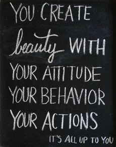 You create beauty with your attitude, your behavior, your actions. It's all up to you. - Keep Your Chin Up