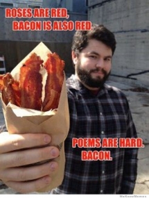 Roses are red, bacon is also red. - I busted my gut laughing