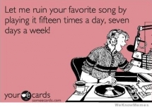 "Let me ruin your favorite song by playing it 15 times a day, 7 days a week!" - Funny Stuff