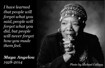 I've learned that people will forget what you said, people will forget what you did, but people will never forget how you made them feel. - Maya Angelou - Great Sayings & Quotes