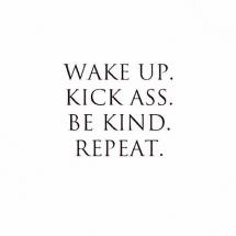 Wake up. Kick ass. Be kind. Repeat. - Fave quotes of all-time