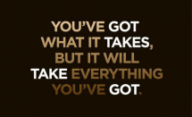 "You've got what it takes, but it will take everything you've got." - Motivation to exercise
