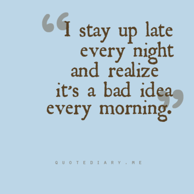 "I stay up late every night and realize it's a bad idea every morning."