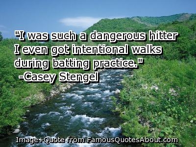 "I was such a dangerous hitter I even got intentional walks during batting practice." -Casey Stengel