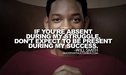 “If you’re absent during my struggle, don’t expect to be present during my success.” - Will Smith