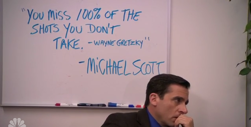 "You miss 100% of the shots you don't take." - Wayne Gretzky