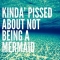 Kinda' Pissed About Not Being A Mermaid - Sure I Was Meant To Be A Mermaid