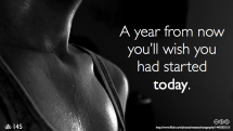 "A year from now you'll wish you had started today."  - Fitness and Exercise