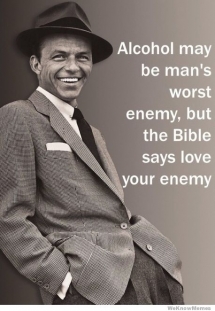 Alcohol might be a man's worst enemy, but the bible says love your enemy - Frank Sinatra - So True