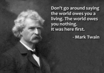 “Don't go around saying the world owes you a living. The world owes you nothing. It was here first.” ~ Mark Twain - Cool Quotes