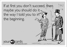 If at first you don't succeed, then maybe you should do it the way I told you in the beginning. - Funny Stuff