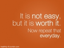 "It is not easy, but it is worth it. Now repeat that everyday." - Fitness and Exercise
