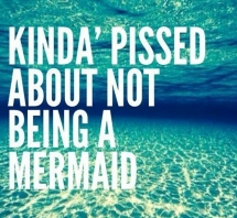 Kinda' Pissed About Not Being A Mermaid - Sure I Was Meant To Be A Mermaid