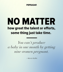 No matter how great the talent or efforts, some things just take time  You can''t produce a baby in one month by getting nine women pregnant -Warren Buffet  - Cool Quotes
