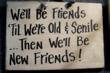 We'll be friends 'til we're old & senile... Then we'll be new friends! - Funny Stuff