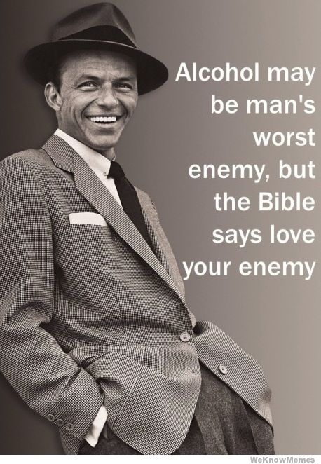 Alcohol might be a man's worst enemy, but the bible says love your enemy - Frank Sinatra