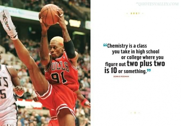 Chemistry is a class where you figure out two plus two is 10 or something. -Dennis Rodman