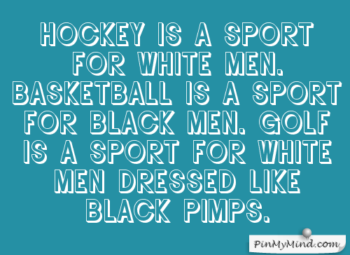 Golf is a sport for white men dressed like black pimps. -Tiger Woods