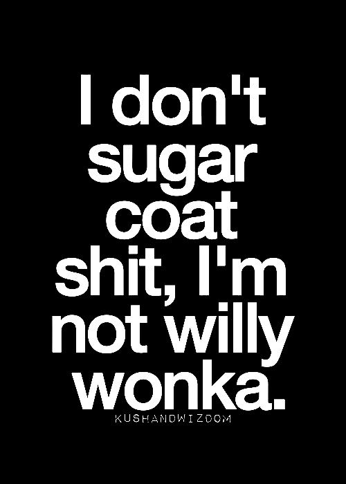 I don't sugar coat shit