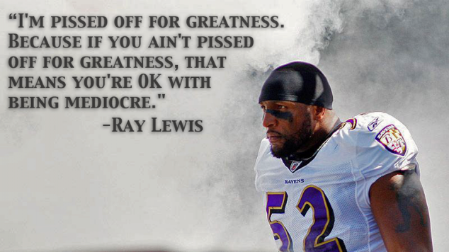 If you ain't pissed off for greatness, you're OK with being mediocre. 