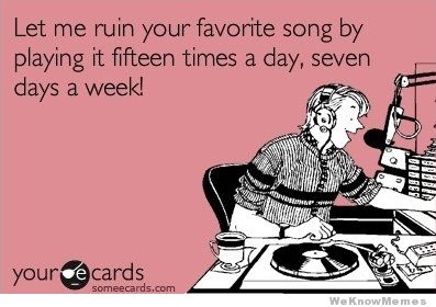 "Let me ruin your favorite song by playing it 15 times a day, 7 days a week!"
