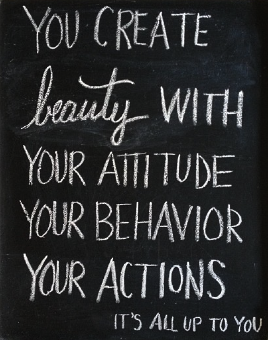 You create beauty with your attitude, your behavior, your actions. It's all up to you.