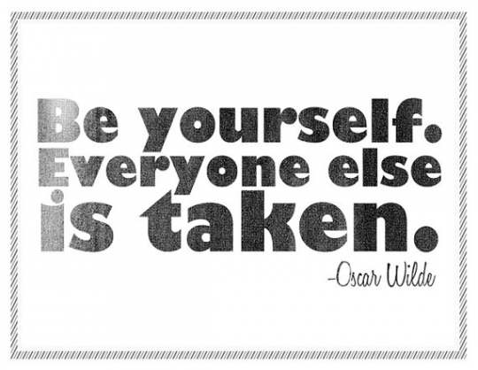 "Be yourself. Everyone else is taken." - Oscar Wilde