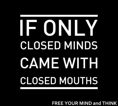 "If only closed minds came with closed mouths"