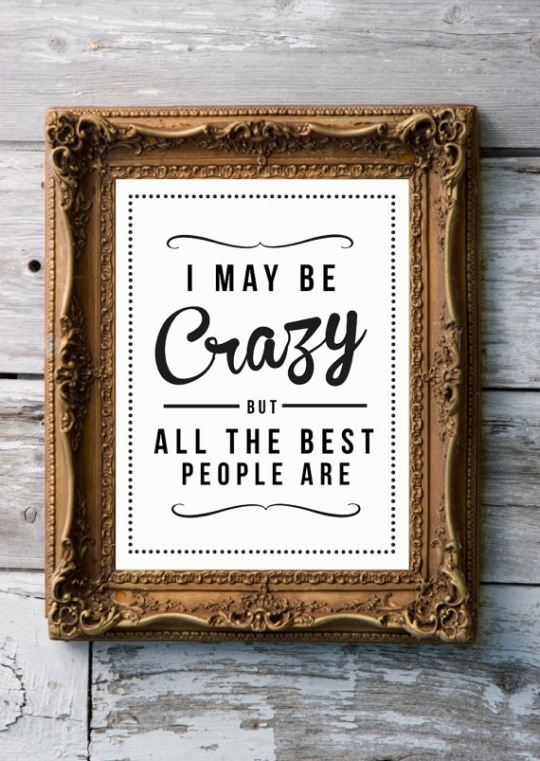 I may be crazy but all the best people are