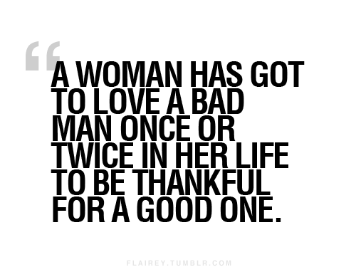 "A woman has got to love a bad man once or twice in her life to be thankful for a good one."