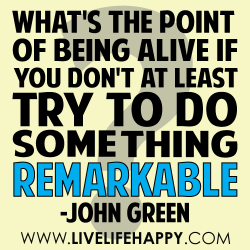 "What is the point of being alive if you don't at least try to do something remarkable?" - John Green