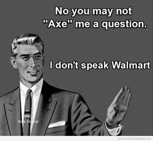 No you may not "Axe" me a question...