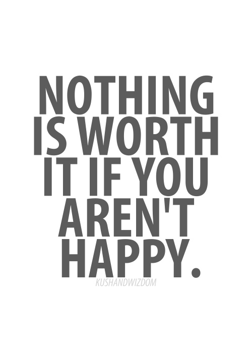 Nothing is worth it if you aren't happy