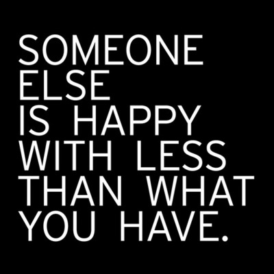 Someone else is happy with less than what you have