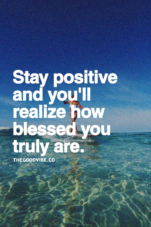 Stay positive and you'll realize how blessed you truly are