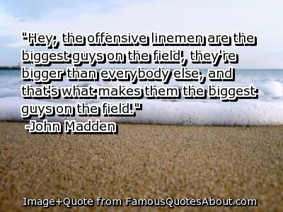 "That's what makes them the biggest guys on the field." -John Madden