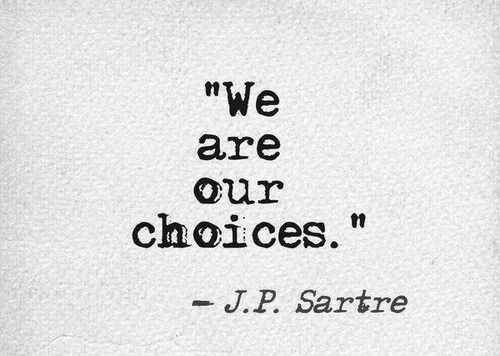 "We are our choices" ~ J.P. Sartre