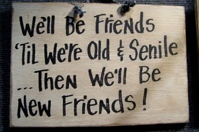 We'll be friends 'til we're old & senile... Then we'll be new friends!