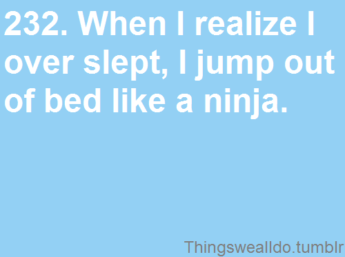 When I realize I over slept, I jump out of bed like a ninja.