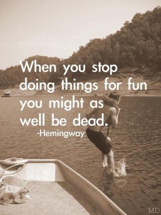 When you stop doing things for fun you might as well be dead - Ernest Hemingway