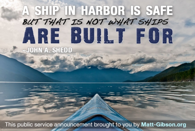 A ship in harbor is safe, but that is not what ships are built for. - William G.T. Shedd