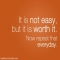 "It is not easy, but it is worth it. Now repeat that everyday." - Fitness and Exercise