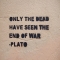 Only the Dead Have Seen the End of War - Plato