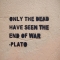 Only the Dead Have Seen the End of War - Plato - Fave quotes of all-time