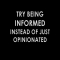 Try being informed instead of just opinionated - Great Sayings & Quotes